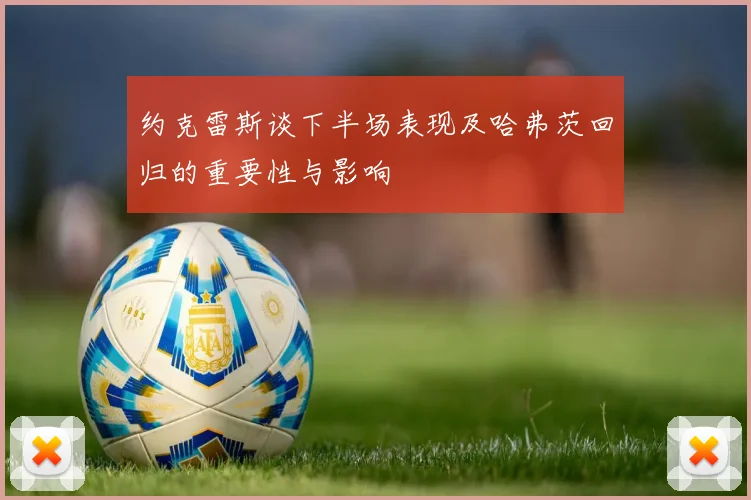 约克雷斯谈下半场表现及哈弗茨回归的重要性与影响