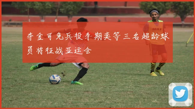 夺金可免兵役李期奕等三名超龄球员将征战亚运会