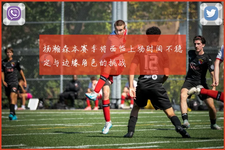 杨瀚森本赛季将面临上场时间不稳定与边缘角色的挑战