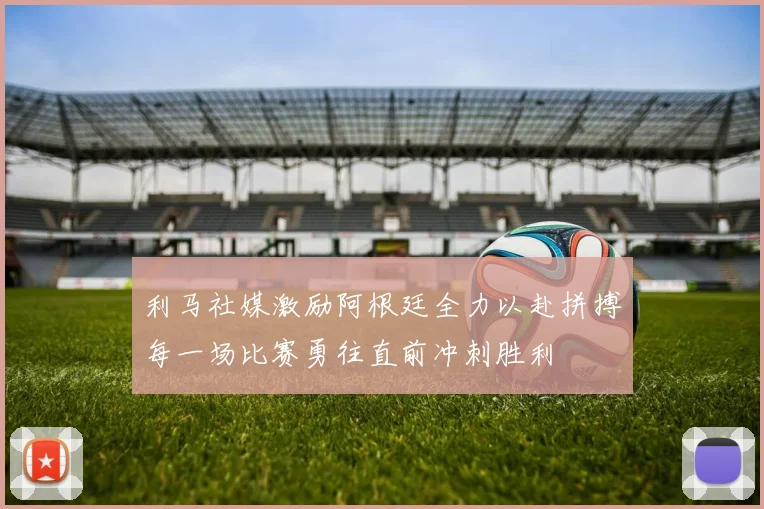 利马社媒激励阿根廷全力以赴拼搏每一场比赛勇往直前冲刺胜利