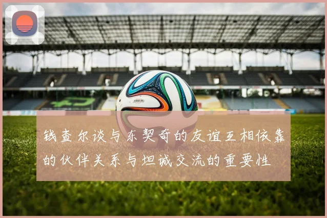 钱查尔谈与东契奇的友谊互相依靠的伙伴关系与坦诚交流的重要性