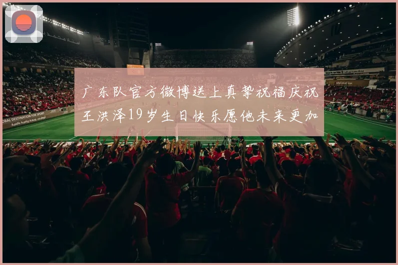 广东队官方微博送上真挚祝福庆祝王洪泽19岁生日快乐愿他未来更加辉煌