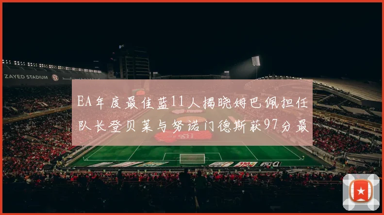 EA年度最佳蓝11人揭晓姆巴佩担任队长登贝莱与努诺门德斯获97分最高评分