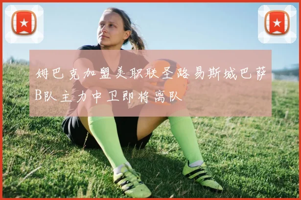 姆巴克加盟美职联圣路易斯城巴萨B队主力中卫即将离队