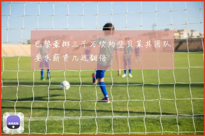 巴黎豪掷三千万续约登贝莱其团队要求薪资几近翻倍