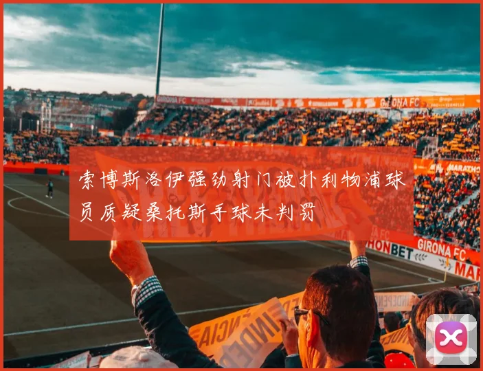 索博斯洛伊强劲射门被扑利物浦球员质疑桑托斯手球未判罚