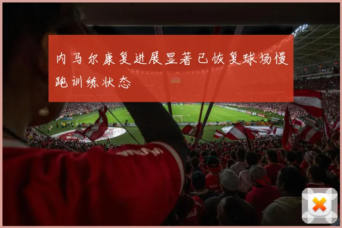 内马尔康复进展显著已恢复球场慢跑训练状态