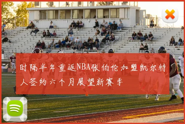 时隔半年重返NBA张伯伦加盟凯尔特人签约六个月展望新赛季