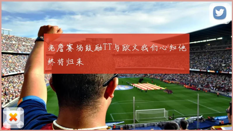 老詹赛场鼓励TT与欧文我们心知他终将归来