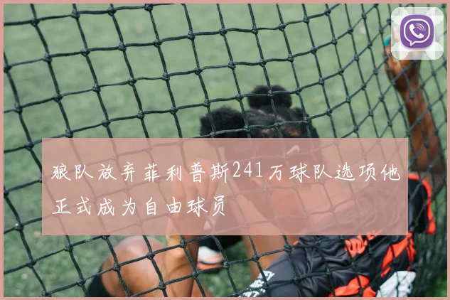 狼队放弃菲利普斯241万球队选项他正式成为自由球员
