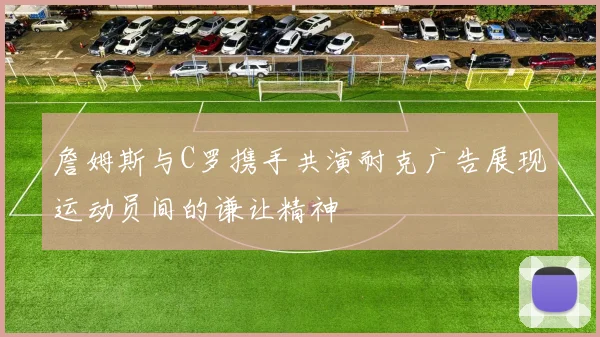 詹姆斯与C罗携手共演耐克广告展现运动员间的谦让精神