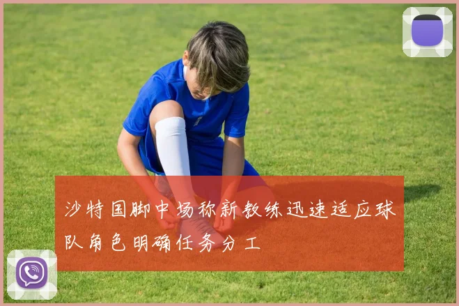 沙特国脚中场称新教练迅速适应球队角色明确任务分工