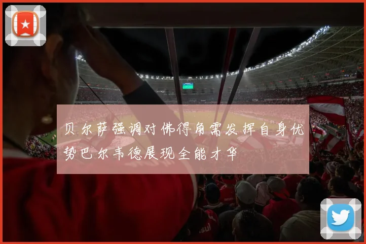 贝尔萨强调对佛得角需发挥自身优势巴尔韦德展现全能才华