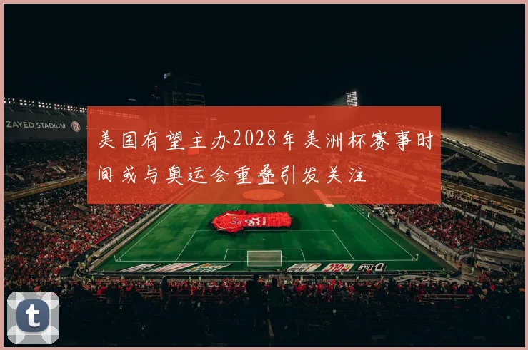 美国有望主办2028年美洲杯赛事时间或与奥运会重叠引发关注