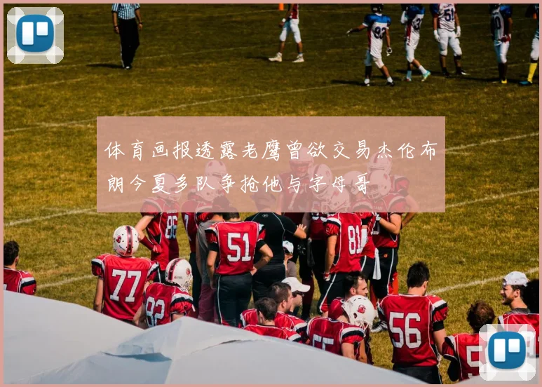 体育画报透露老鹰曾欲交易杰伦布朗今夏多队争抢他与字母哥