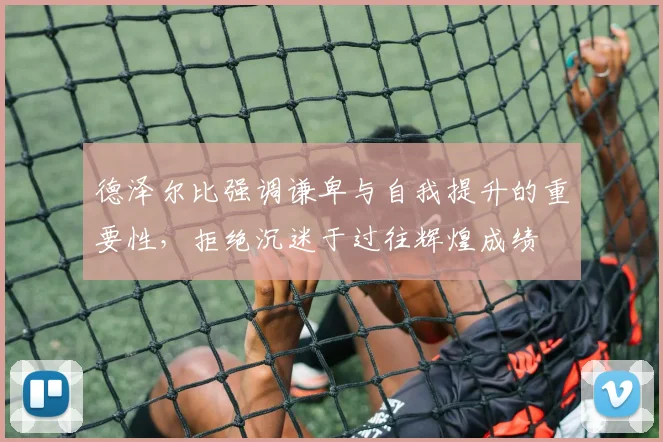 德泽尔比强调谦卑与自我提升的重要性，拒绝沉迷于过往辉煌成绩