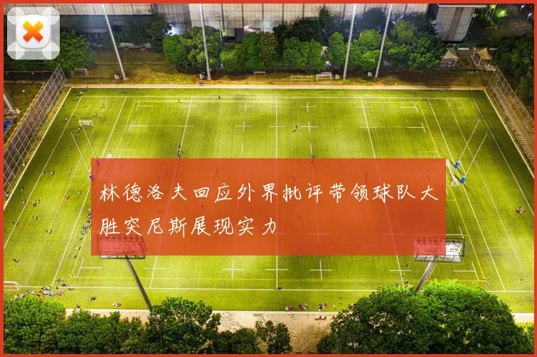 林德洛夫回应外界批评带领球队大胜突尼斯展现实力