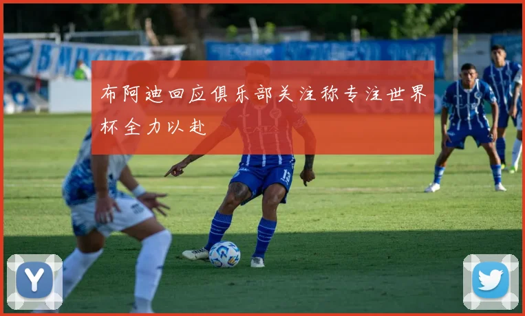 布阿迪回应俱乐部关注称专注世界杯全力以赴