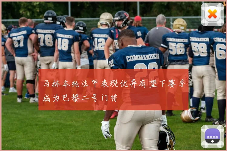 马林本轮法甲表现优异有望下赛季成为巴黎二号门将
