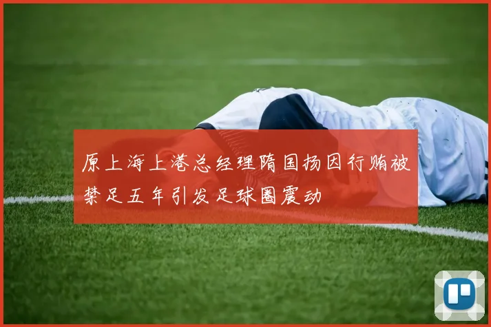 原上海上港总经理隋国扬因行贿被禁足五年引发足球圈震动