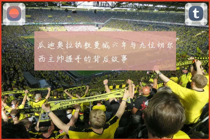 瓜迪奥拉执教曼城六年与九位切尔西主帅握手的背后故事