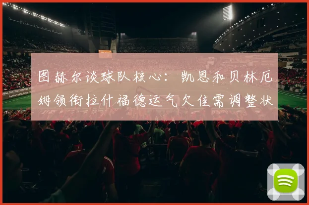 图赫尔谈球队核心：凯恩和贝林厄姆领衔拉什福德运气欠佳需调整状态