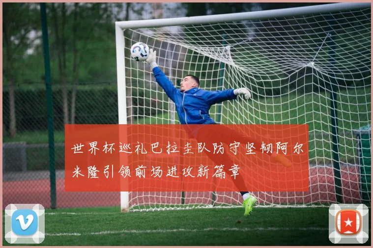 世界杯巡礼巴拉圭队防守坚韧阿尔米隆引领前场进攻新篇章