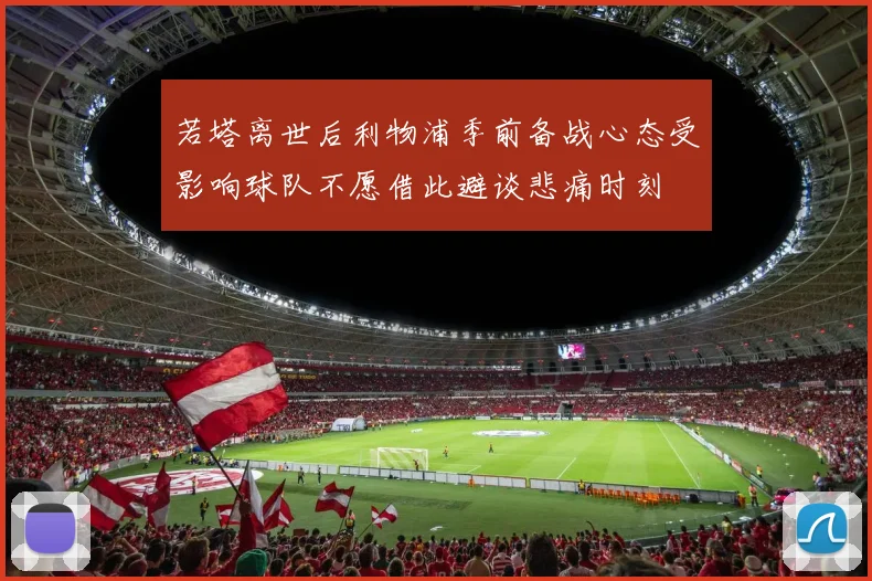 若塔离世后利物浦季前备战心态受影响球队不愿借此避谈悲痛时刻