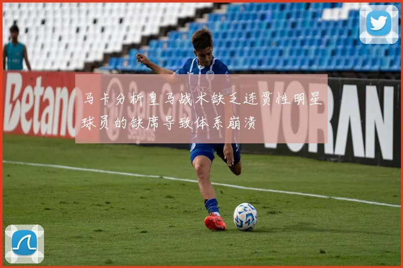 马卡分析皇马战术缺乏连贯性明星球员的缺席导致体系崩溃